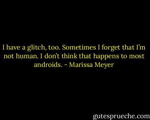I have a glitch, too. Sometimes I forget that I’m not human. I don’t think that happens to most androids. - Marissa Meyer