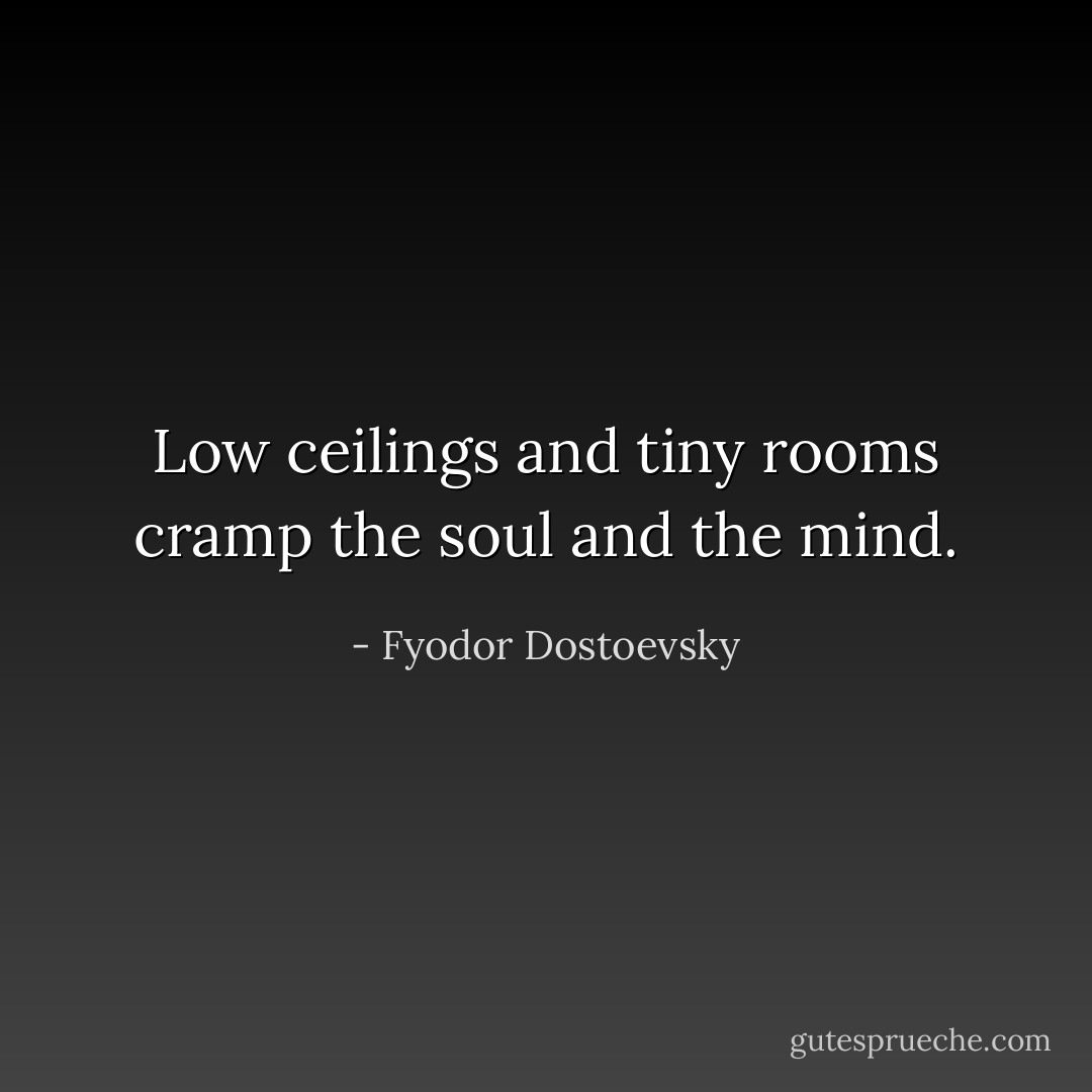 Low ceilings and tiny rooms cramp the soul and the mind. - Fyodor Dostoevsky