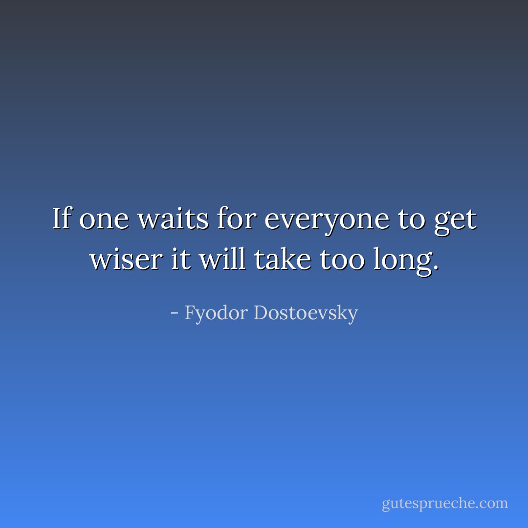 If one waits for everyone to get wiser it will take too long. - Fyodor Dostoevsky