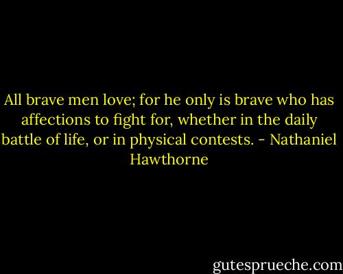 All brave men love; for he only is brave who has affections to fight for, whether in the daily battle of life, or in physical contests. - Nathaniel Hawthorne