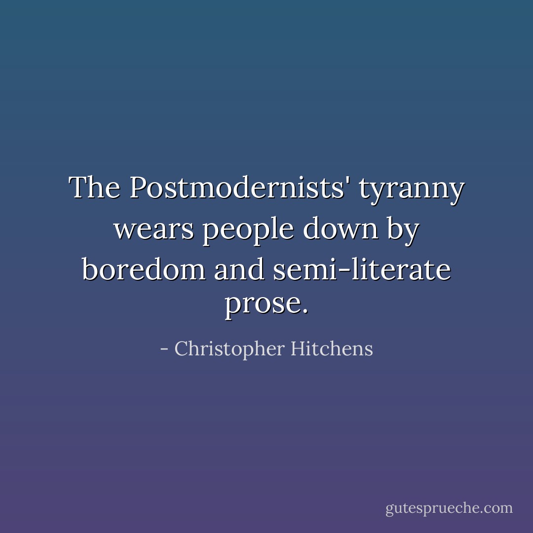 The Postmodernists' tyranny wears people down by boredom and semi-literate prose. - Christopher Hitchens