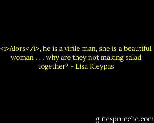 <i>Alors</i>, he is a virile man, she is a beautiful woman . . . why are they not making salad together? - Lisa Kleypas