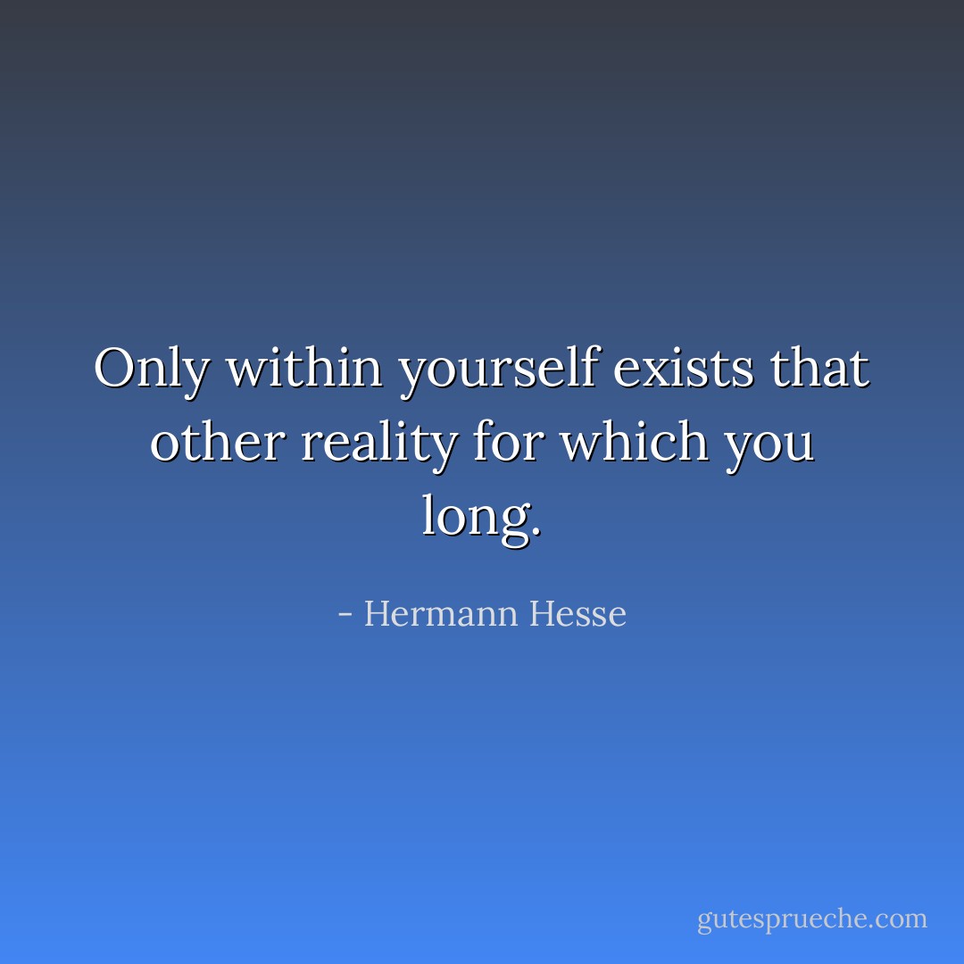 Only within yourself exists that other reality for which you long. - Hermann Hesse