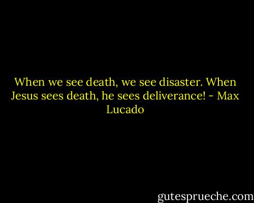 When we see death, we see disaster. When Jesus sees death, he sees deliverance! - Max Lucado