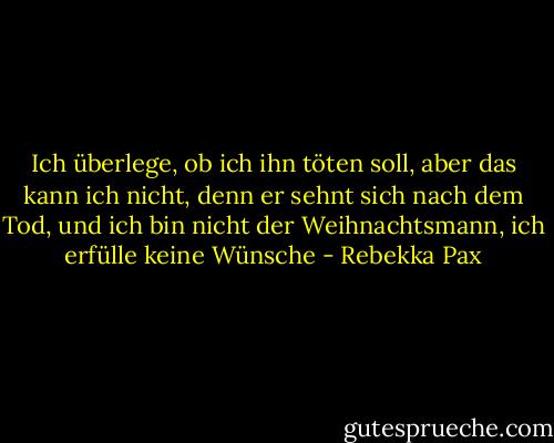 Ich überlege, ob ich ihn töten soll, aber das kann ich nicht, denn er sehnt sich nach dem Tod, und ich bin nicht der Weihnachtsmann, ich erfülle keine Wünsche - Rebekka Pax