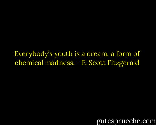 Everybody’s youth is a dream, a form of chemical madness. - F. Scott Fitzgerald