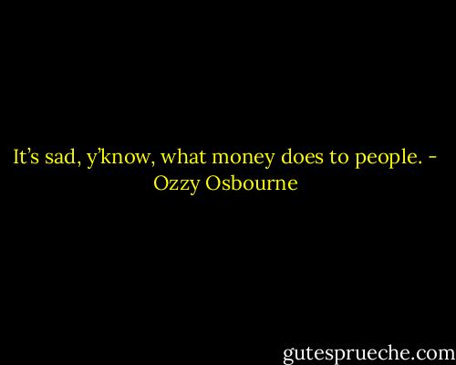 It’s sad, y’know, what money does to people. - Ozzy Osbourne