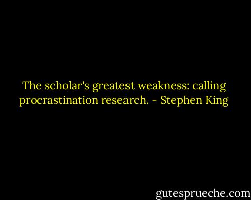 The scholar's greatest weakness: calling procrastination research. - Stephen King