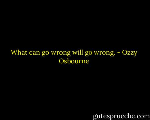 What can go wrong will go wrong. - Ozzy Osbourne