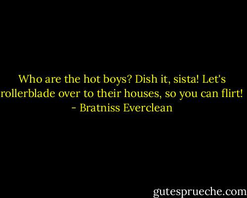 Who are the hot boys? Dish it, sista! Let's rollerblade over to their houses, so you can flirt! - Bratniss Everclean