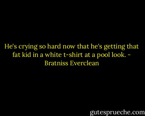 He's crying so hard now that he's getting that fat kid in a white t-shirt at a pool look. - Bratniss Everclean