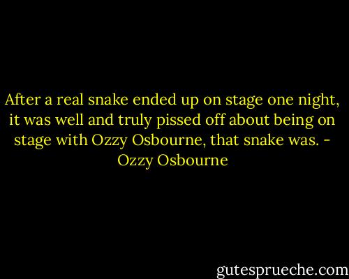 After a real snake ended up on stage one night, it was well and truly pissed off about being on stage with Ozzy Osbourne, that snake was. - Ozzy Osbourne