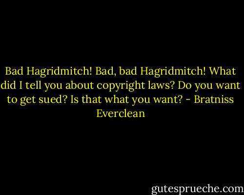 Bad Hagridmitch! Bad, bad Hagridmitch! What did I tell you about copyright laws? Do you want to get sued? Is that what you want? - Bratniss Everclean