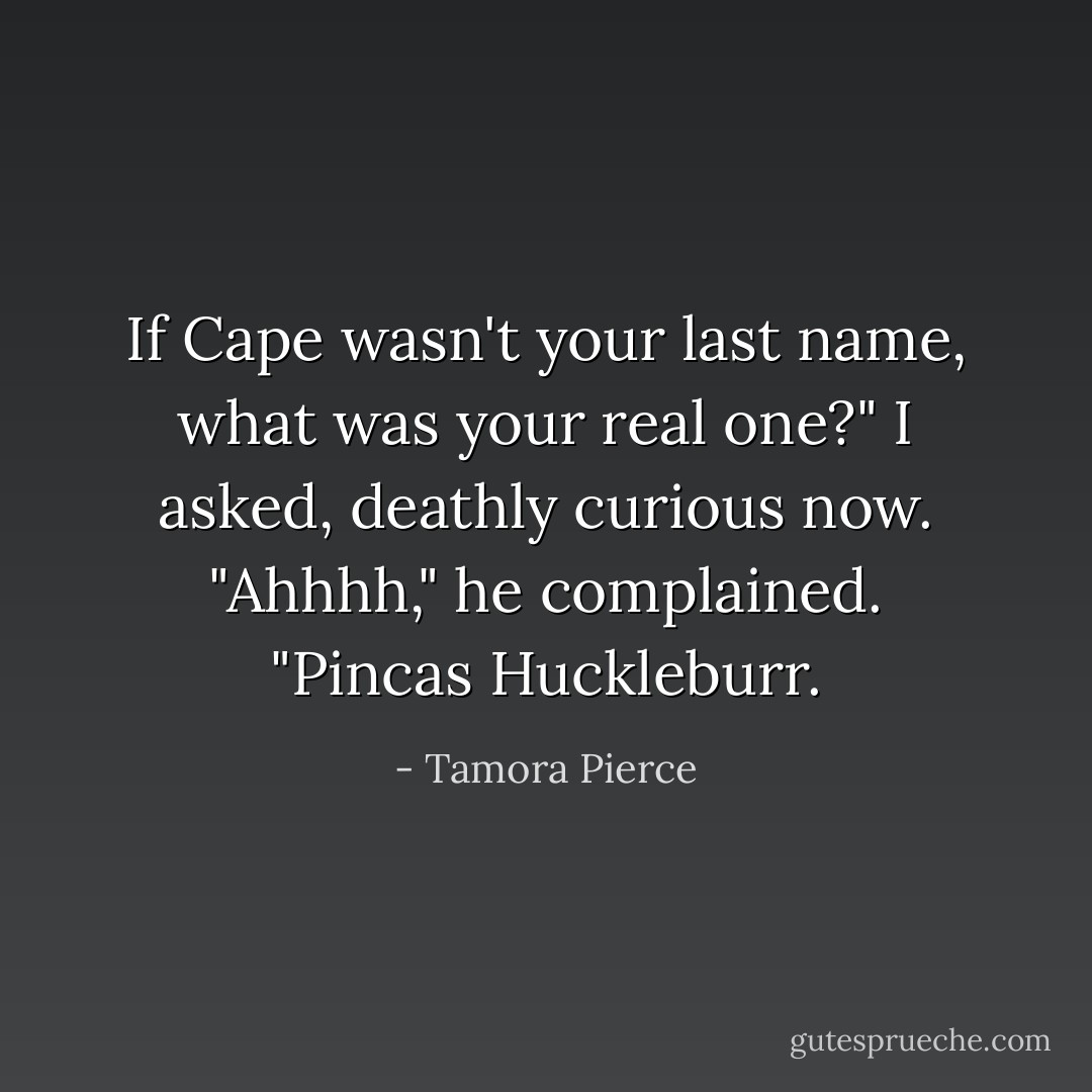 If Cape wasn't your last name, what was your real one?" I asked, deathly curious now. "Ahhhh," he complained. "Pincas Huckleburr. - Tamora Pierce