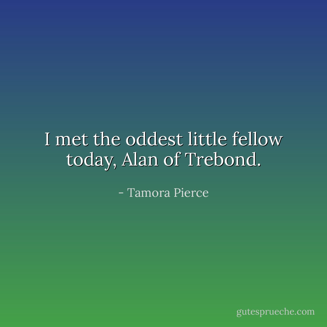 I met the oddest little fellow today, Alan of Trebond. - Tamora Pierce