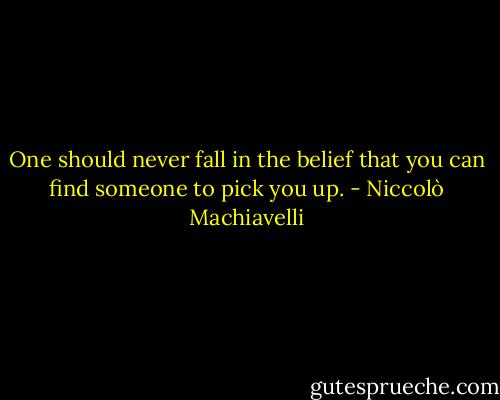 One should never fall in the belief that you can find someone to pick you up. - Niccolò Machiavelli