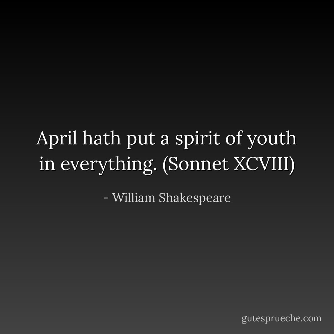 April hath put a spirit of youth in everything. (Sonnet XCVIII) - William Shakespeare