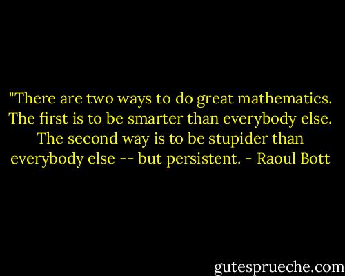 ‎"There are two ways to do great mathematics. The first is to be smarter than everybody else. The second way is to be stupider than everybody else -- but persistent. - Raoul Bott