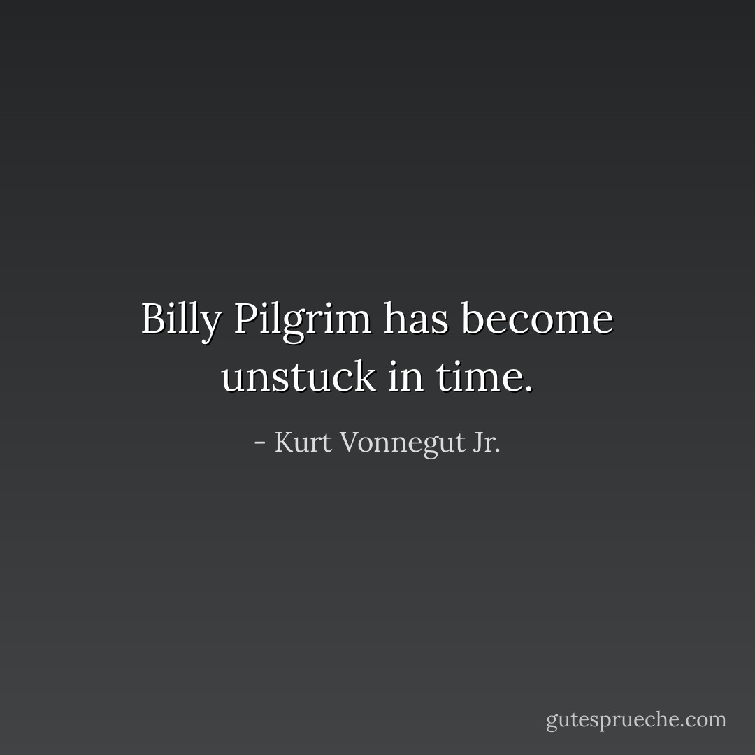Billy Pilgrim has become unstuck in time. - Kurt Vonnegut Jr.