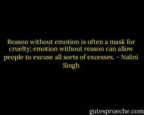 Reason without emotion is often a mask for cruelty; emotion without reason can allow people to excuse all sorts of excesses. - Nalini Singh