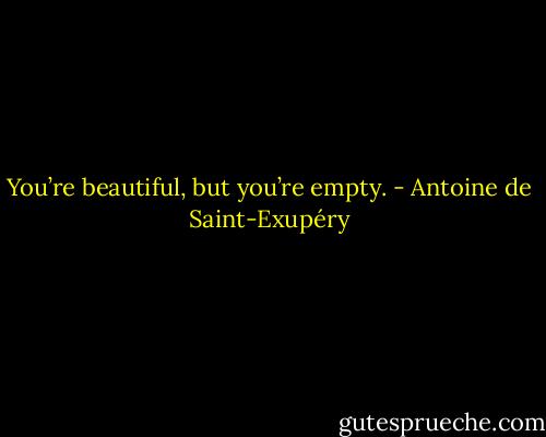 You’re beautiful, but you’re empty. - Antoine de Saint-Exupéry