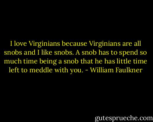 I love Virginians because Virginians are all snobs and I like snobs. A snob has to spend so much time being a snob that he has little time left to meddle with you. - William Faulkner