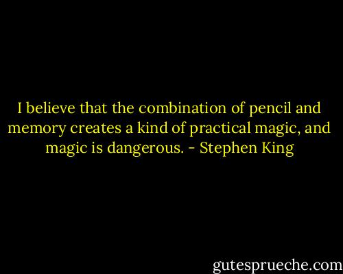 I believe that the combination of pencil and memory creates a kind of practical magic, and magic is dangerous. - Stephen King