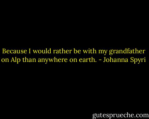 Because I would rather be with my grandfather on Alp than anywhere on earth. - Johanna Spyri
