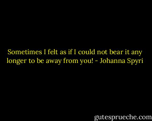 Sometimes I felt as if I could not bear it any longer to be away from you! - Johanna Spyri