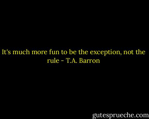 It's much more fun to be the exception, not the rule - T.A. Barron