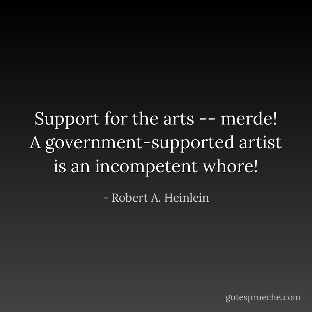 Support for the arts -- merde! A government-supported artist is an incompetent whore! - Robert A. Heinlein