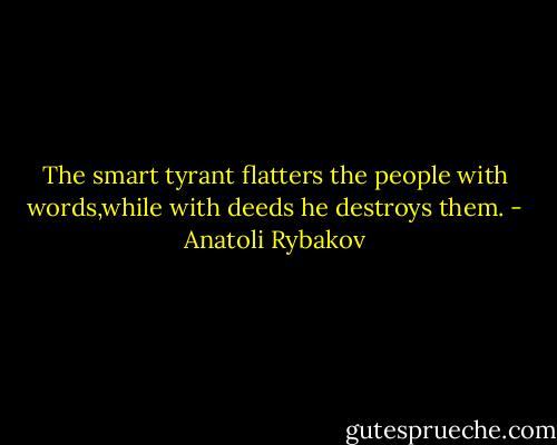 The smart tyrant flatters the people with words,while with deeds he destroys them. - Anatoli Rybakov