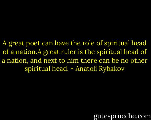 A great poet can have the role of spiritual head of a nation.A great ruler is the spiritual head of a nation, and next to him there can be no other spiritual head. - Anatoli Rybakov
