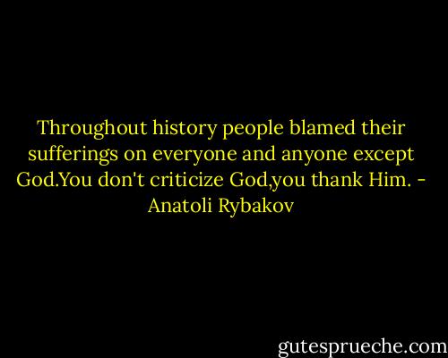 Throughout history people blamed their sufferings on everyone and anyone except God.You don't criticize God,you thank Him. - Anatoli Rybakov