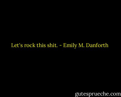 Let's rock this shit. - Emily M. Danforth