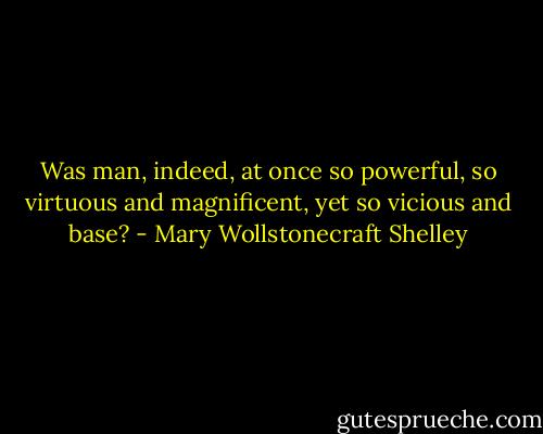 Was man, indeed, at once so powerful, so virtuous and magnificent, yet so vicious and base? - Mary Wollstonecraft Shelley