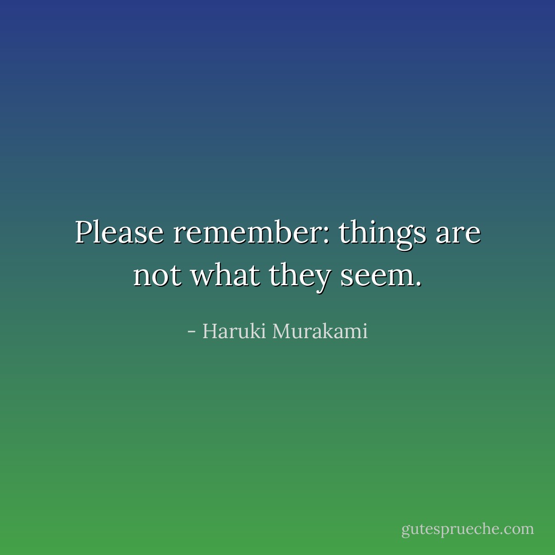 Please remember: things are not what they seem. - Haruki Murakami