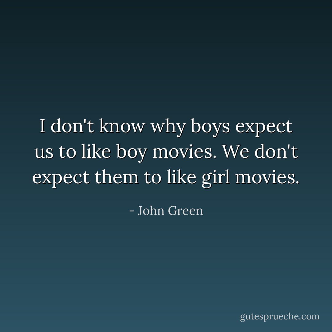 I don't know why boys expect us to like boy movies. We don't expect them to like girl movies. - John Green