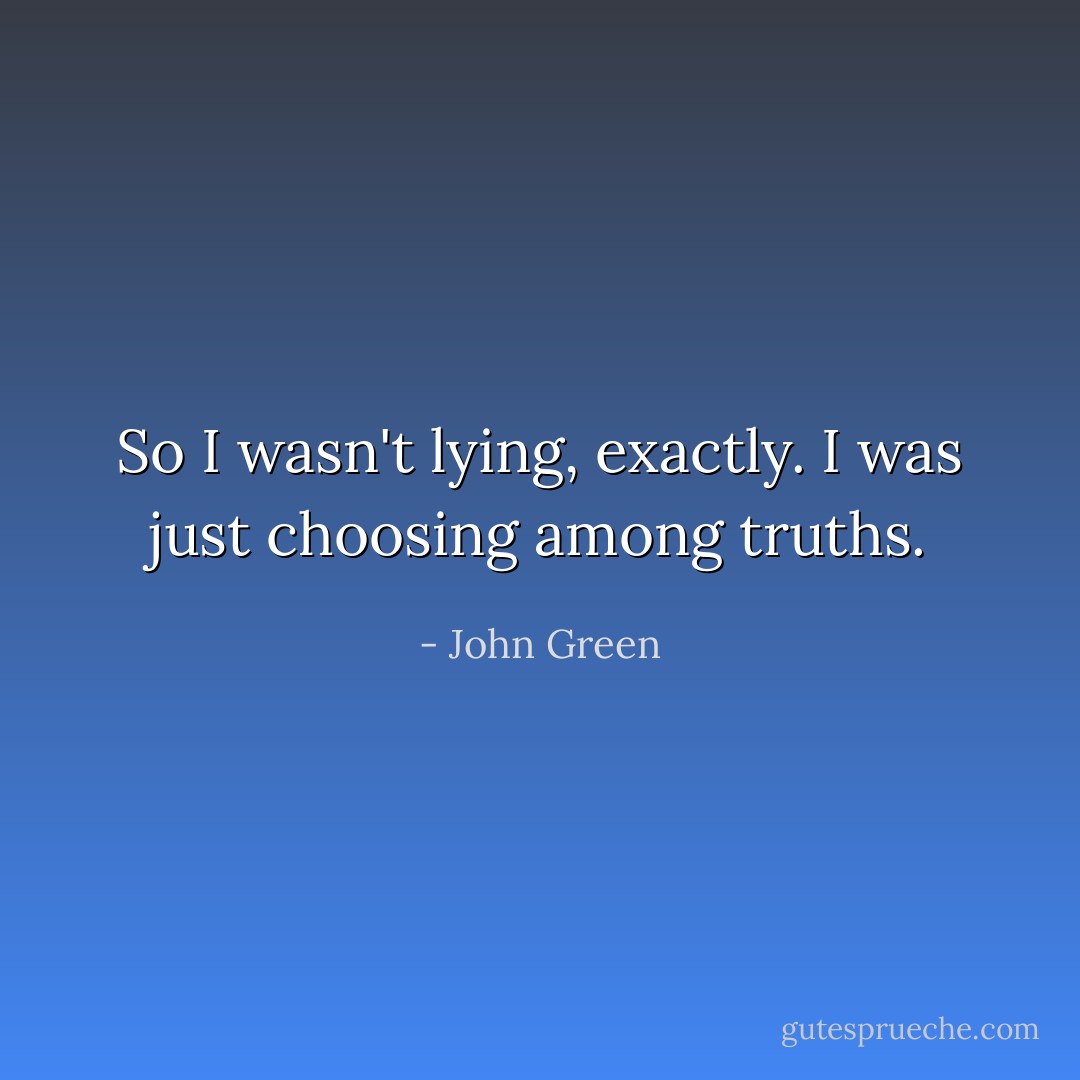 So I wasn't lying, exactly. I was just choosing among truths. - John Green