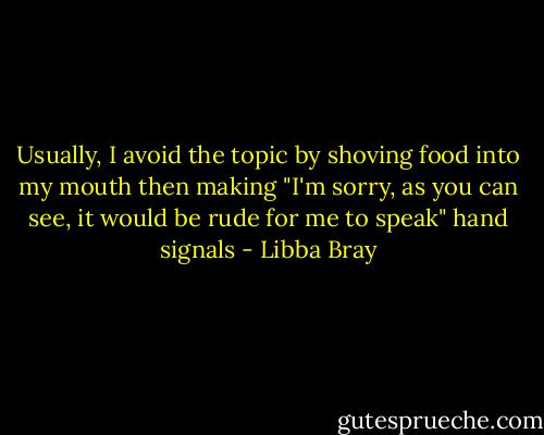 Usually, I avoid the topic by shoving food into my mouth then making "I'm sorry, as you can see, it would be rude for me to speak" hand signals - Libba Bray