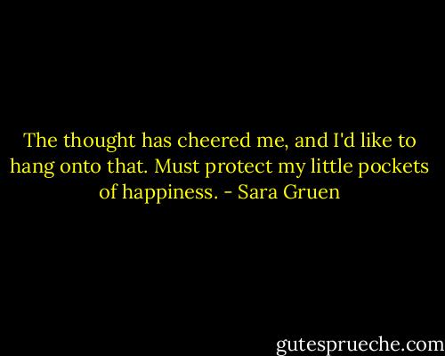 The thought has cheered me, and I'd like to hang onto that. Must protect my little pockets of happiness. - Sara Gruen