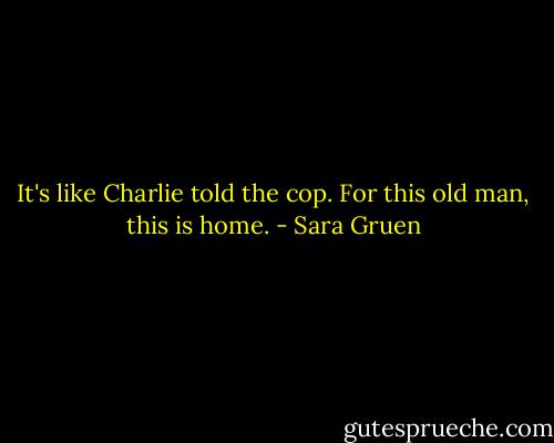 It's like Charlie told the cop. For this old man, this is home. - Sara Gruen