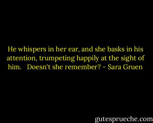 He whispers in her ear, and she basks in his attention, trumpeting happily at the sight of him. <br /><br />Doesn't she remember? - Sara Gruen