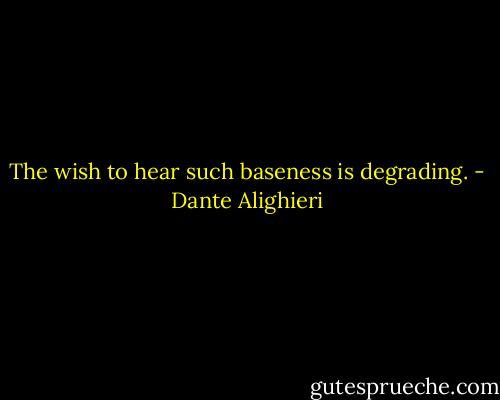 The wish to hear such baseness is degrading. - Dante Alighieri
