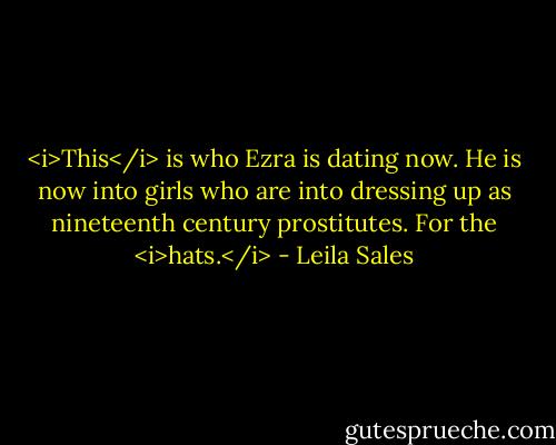 <i>This</i> is who Ezra is dating now. He is now into girls who are into dressing up as nineteenth century prostitutes. For the <i>hats.</i> - Leila Sales
