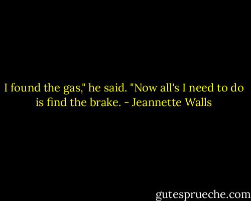 I found the gas," he said. "Now all's I need to do is find the brake. - Jeannette Walls