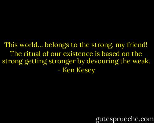 This world… belongs to the strong, my friend! The ritual of our existence is based on the strong getting stronger by devouring the weak. - Ken Kesey
