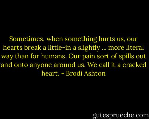 Sometimes, when something hurts us, our hearts break a little-in a slightly ... more literal way than for humans. Our pain sort of spills out and onto anyone around us. We call it a cracked heart. - Brodi Ashton