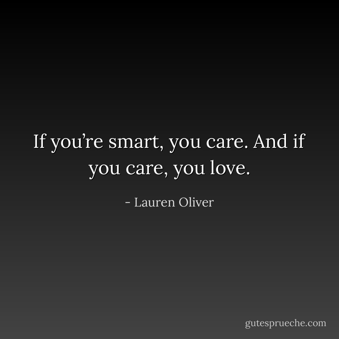 If you’re smart, you care. And if you care, you love. - Lauren Oliver