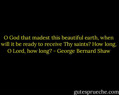 O God that madest this beautiful earth, when will it be ready to receive Thy saints? How long, O Lord, how long? - George Bernard Shaw